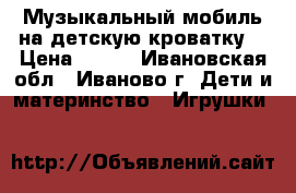 Музыкальный мобиль на детскую кроватку. › Цена ­ 500 - Ивановская обл., Иваново г. Дети и материнство » Игрушки   